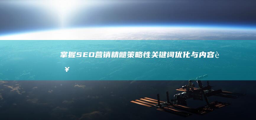 掌握SEO营销精髓：策略性关键词优化与内容营销技巧