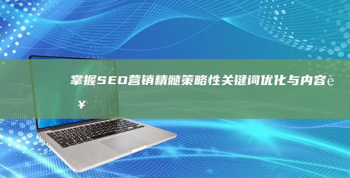 掌握SEO营销精髓：策略性关键词优化与内容营销技巧