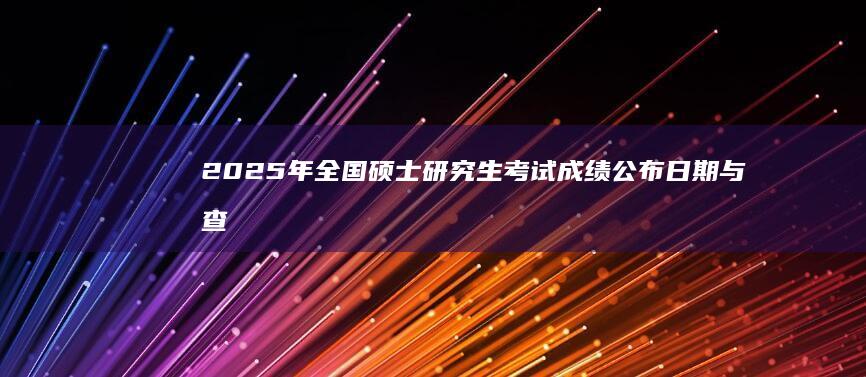 2025年全国硕士研究生考试成绩公布日期与查询攻略